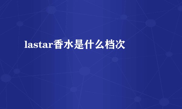 lastar香水是什么档次