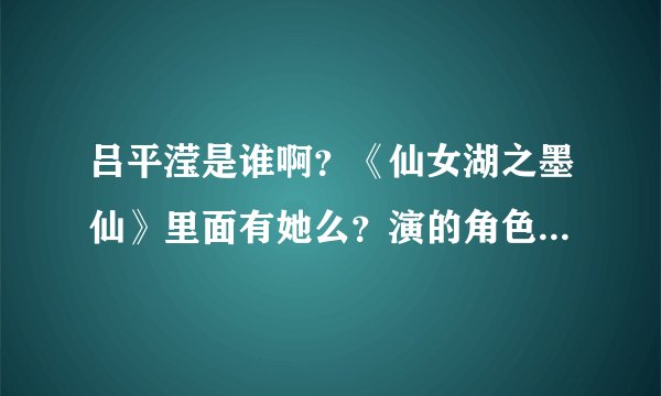 吕平滢是谁啊？《仙女湖之墨仙》里面有她么？演的角色叫啥？高分求