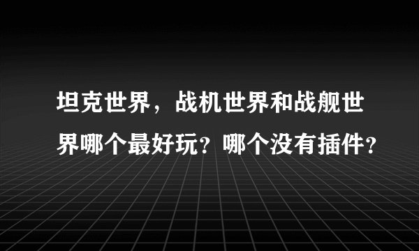 坦克世界，战机世界和战舰世界哪个最好玩？哪个没有插件？