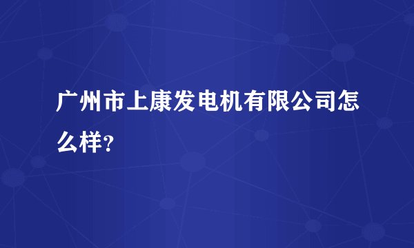 广州市上康发电机有限公司怎么样？