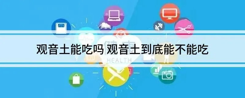观音土能吃吗 观音土到底能不能吃