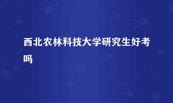 西北农林科技大学研究生好考吗