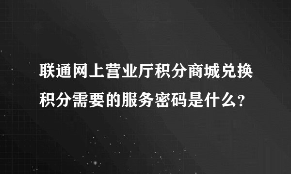 联通网上营业厅积分商城兑换积分需要的服务密码是什么？