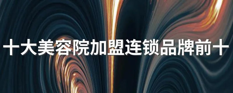 十大美容院加盟连锁品牌前十名 美容院加盟哪个牌子比较好