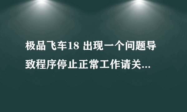 极品飞车18 出现一个问题导致程序停止正常工作请关闭该程序