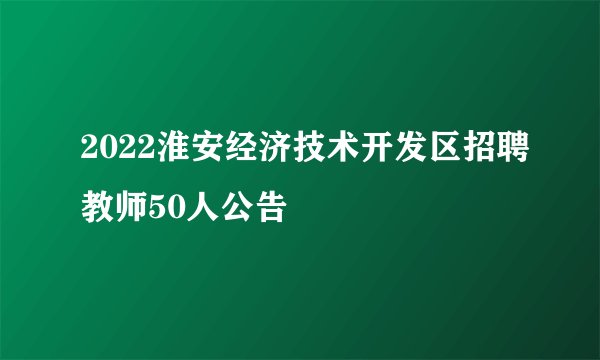 2022淮安经济技术开发区招聘教师50人公告