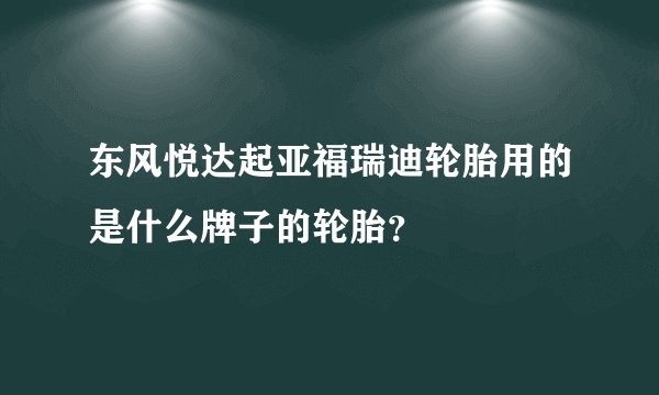东风悦达起亚福瑞迪轮胎用的是什么牌子的轮胎？