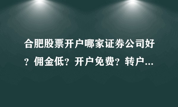 合肥股票开户哪家证券公司好？佣金低？开户免费？转户方便？我想开户。