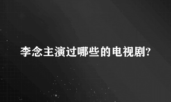 李念主演过哪些的电视剧?