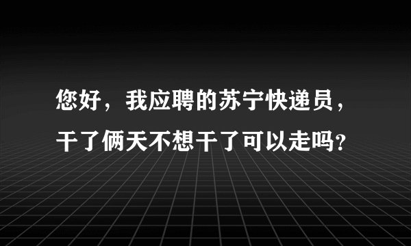 您好，我应聘的苏宁快递员，干了俩天不想干了可以走吗？