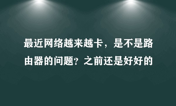 最近网络越来越卡，是不是路由器的问题？之前还是好好的