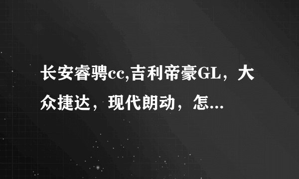长安睿骋cc,吉利帝豪GL，大众捷达，现代朗动，怎么选择？