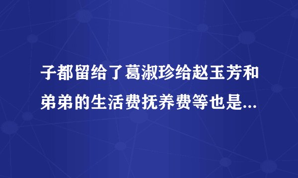 子都留给了葛淑珍给赵玉芳和弟弟的生活费抚养费等也是一次性付清