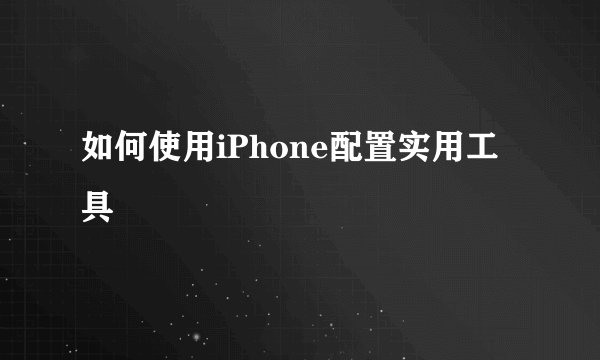 如何使用iPhone配置实用工具