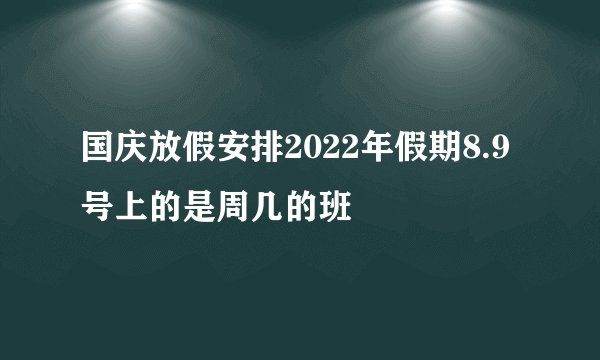 国庆放假安排2022年假期8.9号上的是周几的班