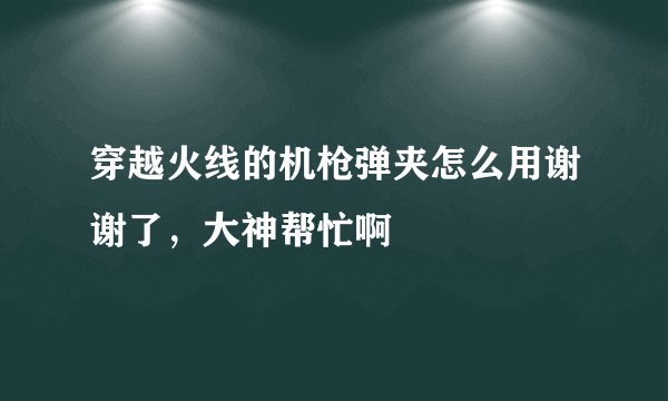 穿越火线的机枪弹夹怎么用谢谢了，大神帮忙啊