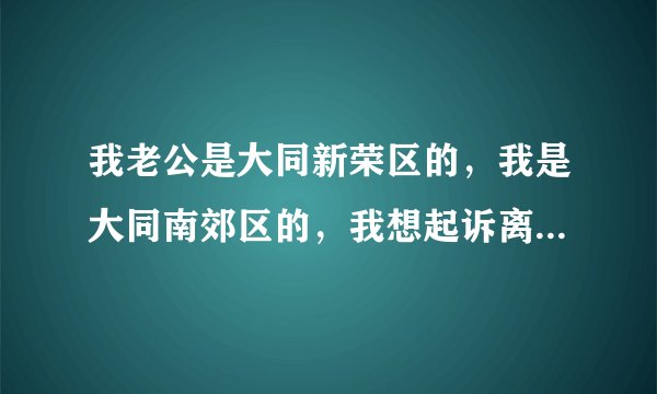 我老公是大同新荣区的，我是大同南郊区的，我想起诉离婚，应该去哪个法院