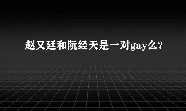 赵又廷和阮经天是一对gay么?