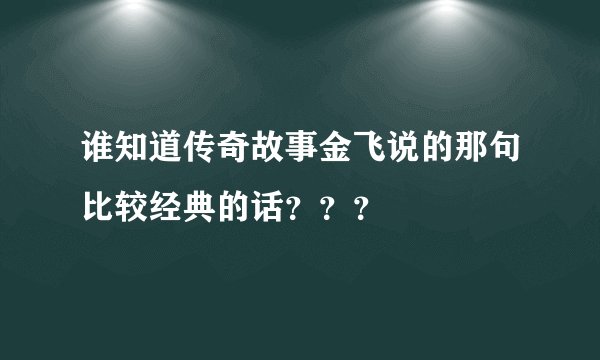 谁知道传奇故事金飞说的那句比较经典的话？？？