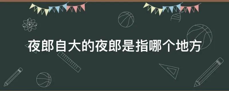 夜郎自大的夜郎是指哪个地方