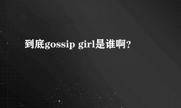 到底gossip girl是谁啊？