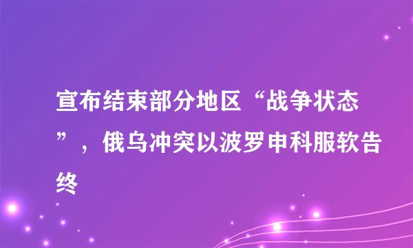宣布结束部分地区“战争状态”，俄乌冲突以波罗申科服软告终