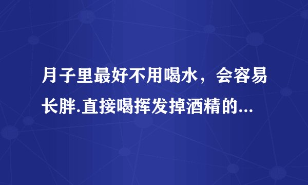 月子里最好不用喝水，会容易长胖.直接喝挥发掉酒精的糯...