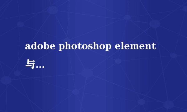 adobe photoshop element 与普通的photoshop有什么差别