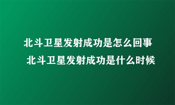 北斗卫星发射成功是怎么回事 北斗卫星发射成功是什么时候