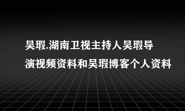 吴瑕.湖南卫视主持人吴瑕导演视频资料和吴瑕博客个人资料