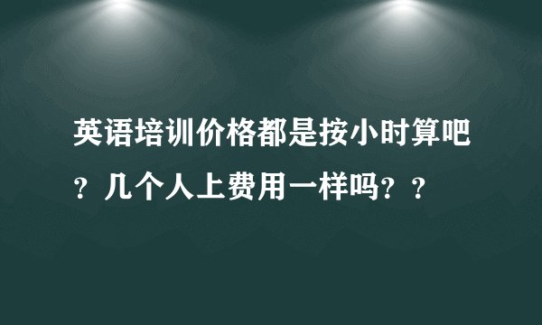 英语培训价格都是按小时算吧？几个人上费用一样吗？？
