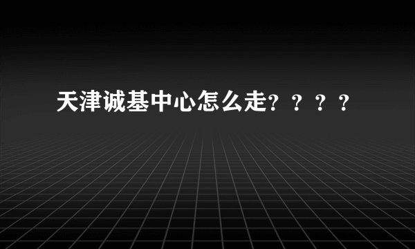 天津诚基中心怎么走？？？？
