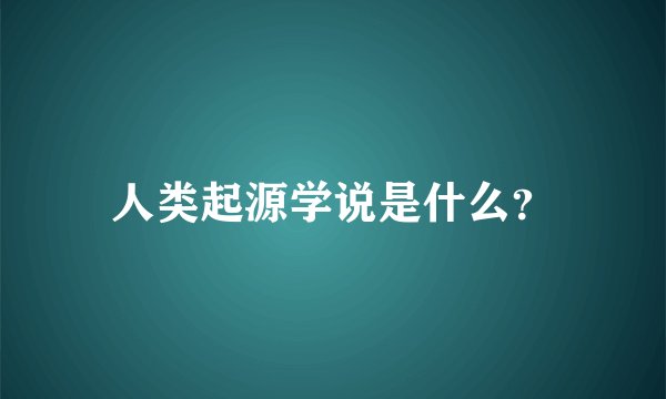 人类起源学说是什么？