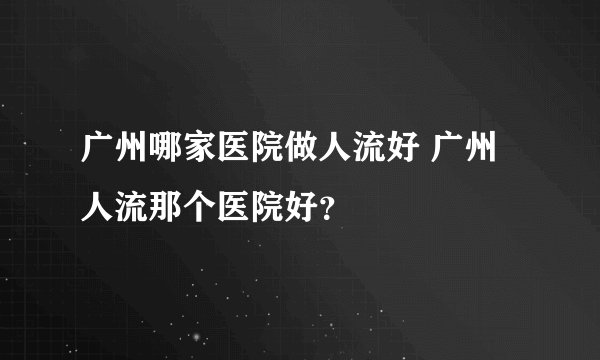广州哪家医院做人流好 广州人流那个医院好？