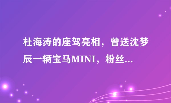 杜海涛的座驾亮相，曾送沈梦辰一辆宝马MINI，粉丝：海涛真是大方