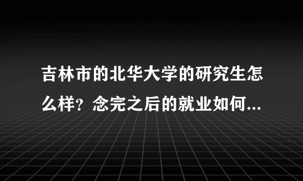 吉林市的北华大学的研究生怎么样？念完之后的就业如何？要是念完一年的公共课程其余时间都干嘛？谢谢