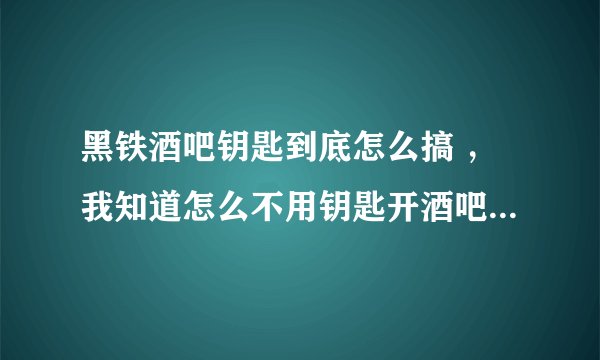 黑铁酒吧钥匙到底怎么搞 ，我知道怎么不用钥匙开酒吧的门，我就是想要把钥匙