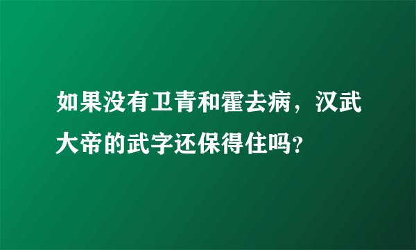 如果没有卫青和霍去病，汉武大帝的武字还保得住吗？