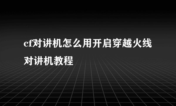 cf对讲机怎么用开启穿越火线对讲机教程