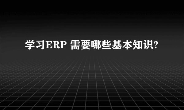 学习ERP 需要哪些基本知识?