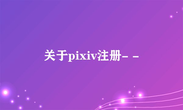 关于pixiv注册- -