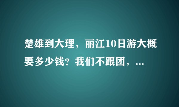楚雄到大理，丽江10日游大概要多少钱？我们不跟团，只有三个人。