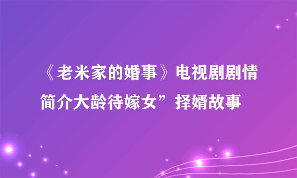 《老米家的婚事》电视剧剧情简介大龄待嫁女”择婿故事