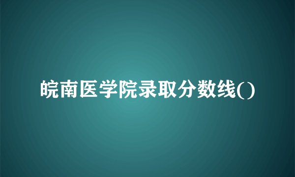 皖南医学院录取分数线()