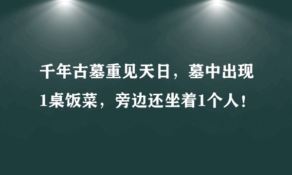 千年古墓重见天日，墓中出现1桌饭菜，旁边还坐着1个人！
