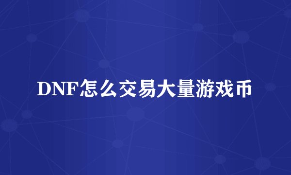 DNF怎么交易大量游戏币