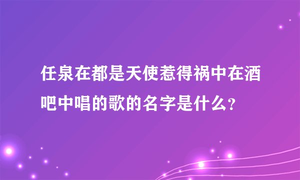 任泉在都是天使惹得祸中在酒吧中唱的歌的名字是什么？