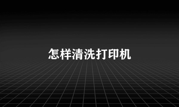 怎样清洗打印机