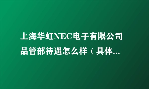 上海华虹NEC电子有限公司 品管部待遇怎么样（具体点，谢谢）