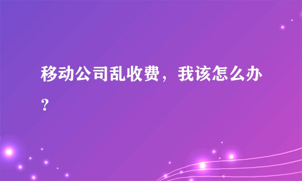 移动公司乱收费，我该怎么办？